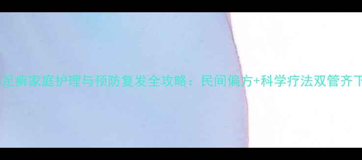 图片 手足癣家庭护理与预防复发全攻略：民间偏方+科学疗法双管齐下2