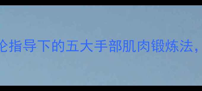 图片 手部养生必学：中医理论指导下的五大手部肌肉锻炼法，强健筋骨远离手部劳损