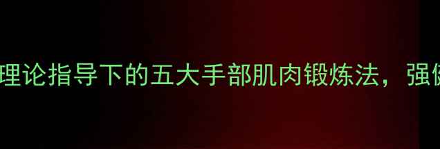 图片 手部养生必学：中医理论指导下的五大手部肌肉锻炼法，强健筋骨远离手部劳损1