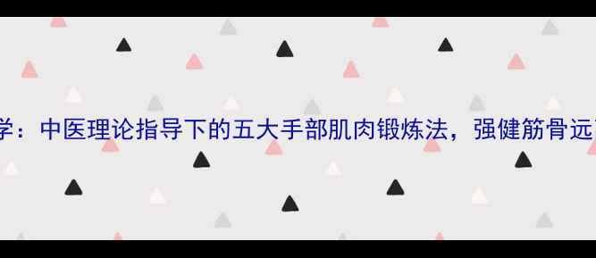 图片 手部养生必学：中医理论指导下的五大手部肌肉锻炼法，强健筋骨远离手部劳损2