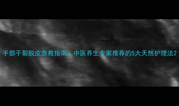 图片 手部干裂脱皮急救指南：中医养生专家推荐的5大天然护理法2