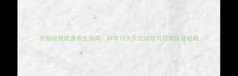 图片 手部经络疏通养生指南：科学10大穴位功效与日常保健秘籍