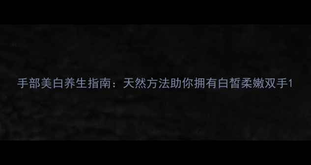 图片 手部美白养生指南：天然方法助你拥有白皙柔嫩双手1