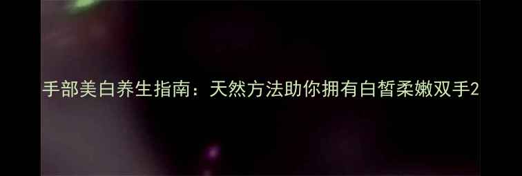 图片 手部美白养生指南：天然方法助你拥有白皙柔嫩双手2