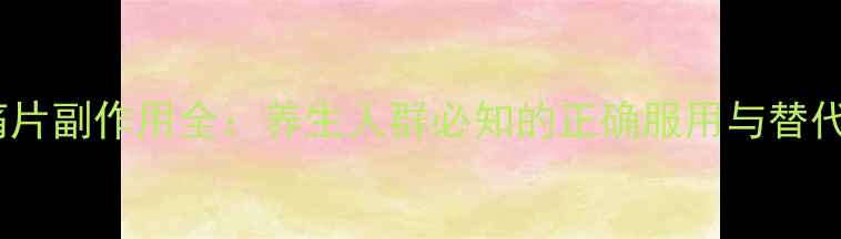 图片 扑炎痛片副作用全：养生人群必知的正确服用与替代方案2