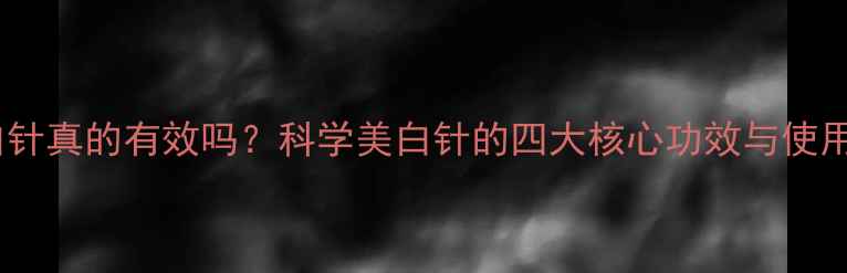 图片 打美白针真的有效吗？科学美白针的四大核心功效与使用指南1
