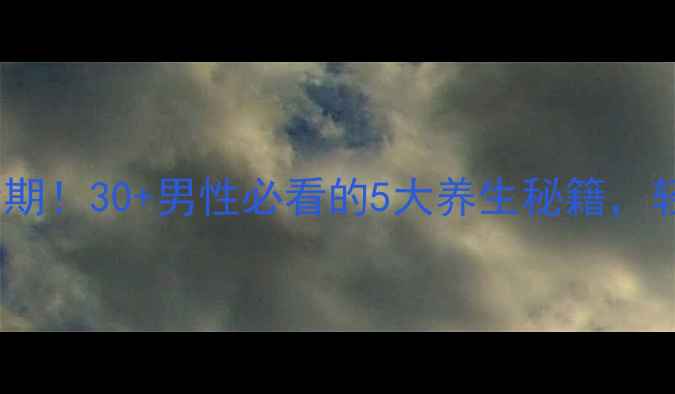 图片 抓住男性健康黄金期！30+男性必看的5大养生秘籍，轻松拥有强健体魄2
