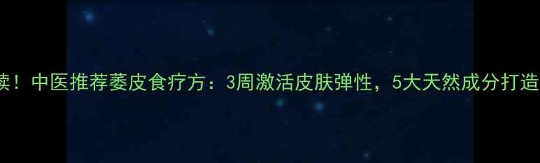 图片 抗衰养颜必读！中医推荐萎皮食疗方：3周激活皮肤弹性，5大天然成分打造紧致年轻肌1