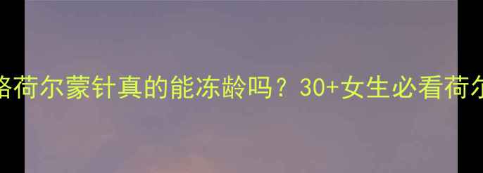 图片 抗衰新思路荷尔蒙针真的能冻龄吗？30+女生必看荷尔蒙疗法全