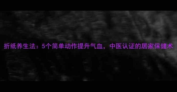 图片 折纸养生法：5个简单动作提升气血，中医认证的居家保健术