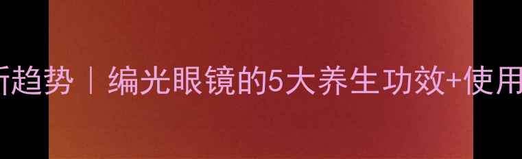 图片 护眼养生新趋势｜编光眼镜的5大养生功效+使用指南👓✨2