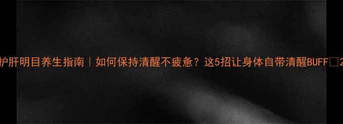 图片 护肝明目养生指南｜如何保持清醒不疲惫？这5招让身体自带清醒BUFF✨2