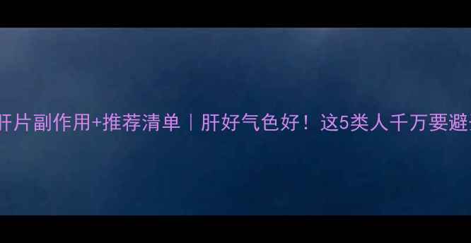 图片 护肝片副作用+推荐清单｜肝好气色好！这5类人千万要避开2