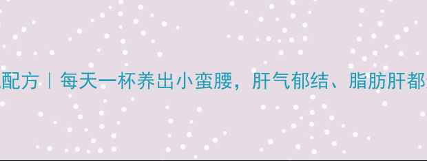 图片 护肝茶饮私藏配方｜每天一杯养出小蛮腰，肝气郁结、脂肪肝都退退退！🍵✨