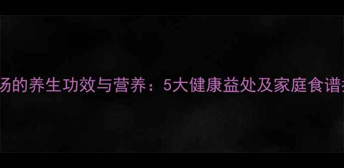 图片 排骨汤的养生功效与营养：5大健康益处及家庭食谱指南2