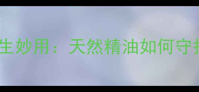 图片 搽子油的功效与养生妙用：天然精油如何守护你的健康与美丽2