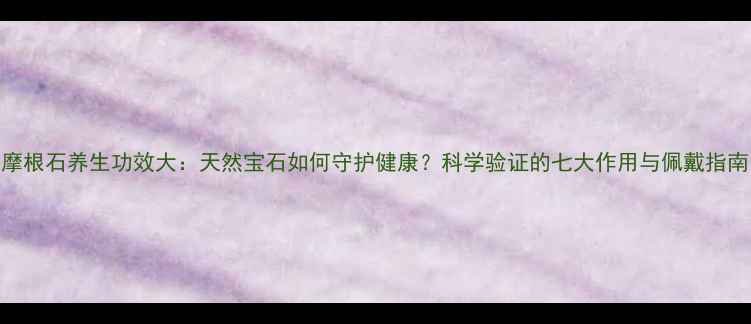 图片 摩根石养生功效大：天然宝石如何守护健康？科学验证的七大作用与佩戴指南