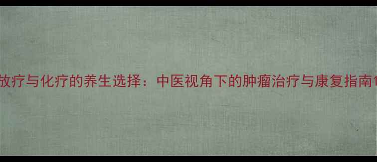 图片 放疗与化疗的养生选择：中医视角下的肿瘤治疗与康复指南1