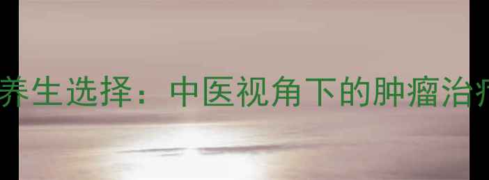 图片 放疗与化疗的养生选择：中医视角下的肿瘤治疗与康复指南2