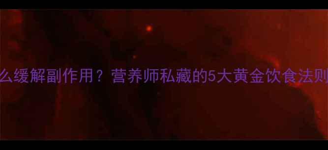 图片 放疗期间吃什么缓解副作用？营养师私藏的5大黄金饮食法则+28天食谱表1