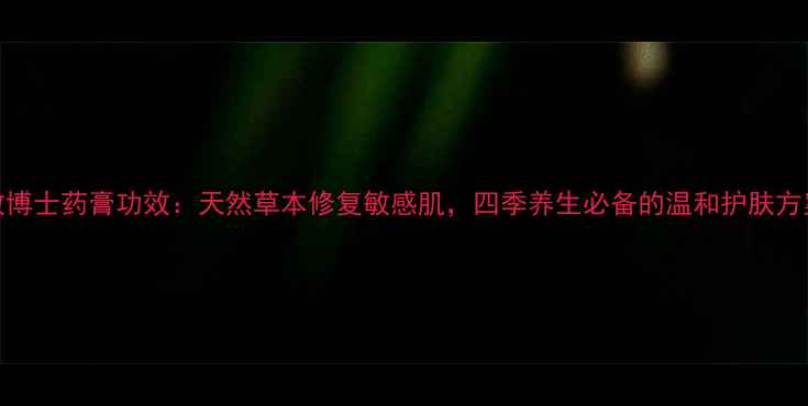 图片 敏博士药膏功效：天然草本修复敏感肌，四季养生必备的温和护肤方案