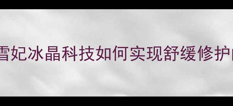 图片 敏感肌修复必备！雪妃冰晶科技如何实现舒缓修护的三大核心功效？1