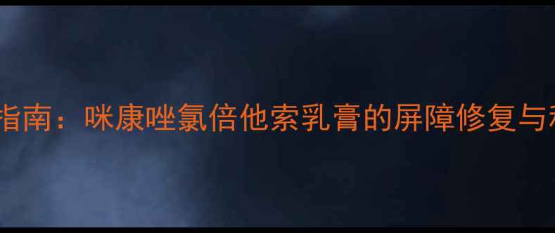 图片 敏感肌修复指南：咪康唑氯倍他索乳膏的屏障修复与科学养护全2