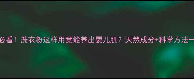 图片 敏感肌必看！洗衣粉这样用竟能养出婴儿肌？天然成分+科学方法一篇说清