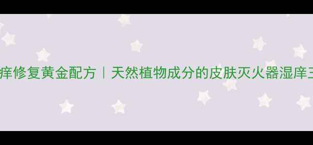 图片 敏感肌必看！湿痒修复黄金配方｜天然植物成分的皮肤灭火器湿庠王软膏深度测评2