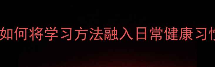 图片 教孩子养生：如何将学习方法融入日常健康习惯的科学指南2