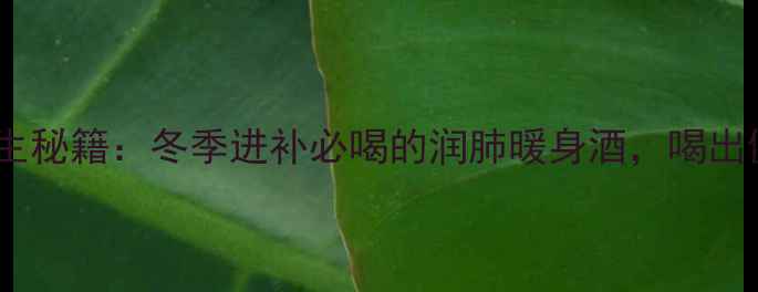 图片 新会柑皮酒养生秘籍：冬季进补必喝的润肺暖身酒，喝出健康好气色！1