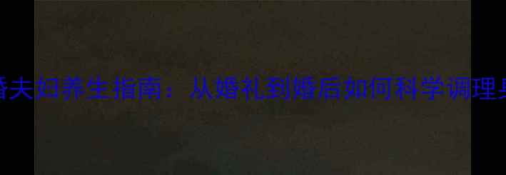图片 新婚夫妇养生指南：从婚礼到婚后如何科学调理身体