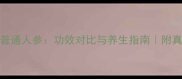 图片 新开河参VS普通人参：功效对比与养生指南｜附真实服用体验