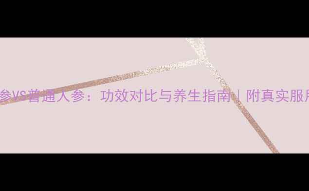 图片 新开河参VS普通人参：功效对比与养生指南｜附真实服用体验2