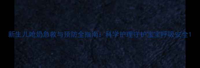 图片 新生儿呛奶急救与预防全指南：科学护理守护宝宝呼吸安全1