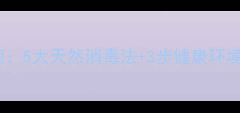 图片 新生儿房科学养护指南：5大天然消毒法+3步健康环境打造，宝宝远离病菌1