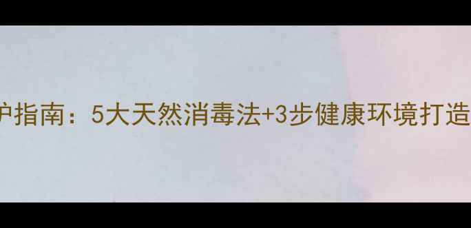 图片 新生儿房科学养护指南：5大天然消毒法+3步健康环境打造，宝宝远离病菌2