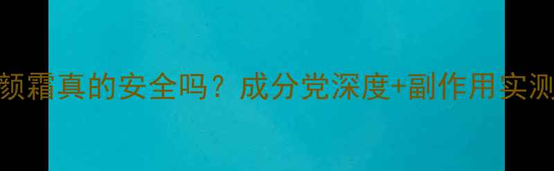 图片 新肤美颜霜真的安全吗？成分党深度+副作用实测报告！