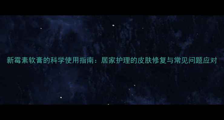 图片 新霉素软膏的科学使用指南：居家护理的皮肤修复与常见问题应对