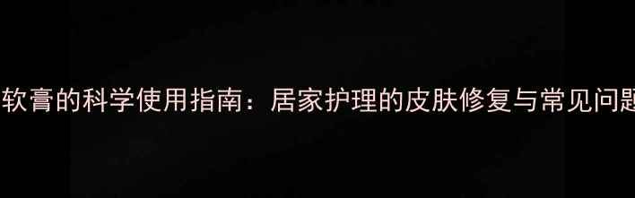图片 新霉素软膏的科学使用指南：居家护理的皮肤修复与常见问题应对2