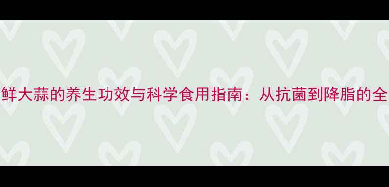 图片 新鲜大蒜的养生功效与科学食用指南：从抗菌到降脂的全面