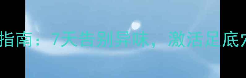 图片 旅游鞋除臭+足部养生指南：7天告别异味，激活足底穴位，让双脚轻盈如新