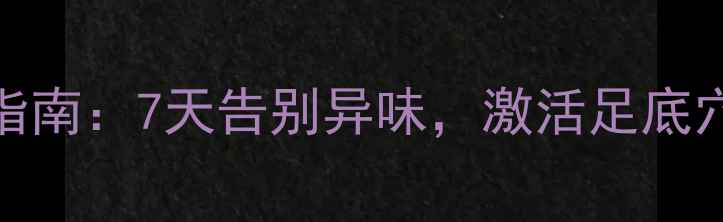 图片 旅游鞋除臭+足部养生指南：7天告别异味，激活足底穴位，让双脚轻盈如新2