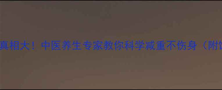 图片 无副作用减肥药真相大！中医养生专家教你科学减重不伤身（附饮食运动方案）1