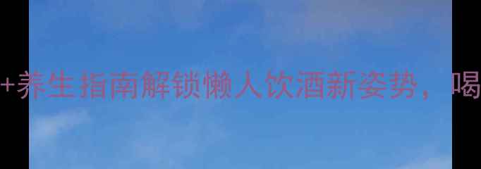 图片 无工具红酒开瓶+养生指南解锁懒人饮酒新姿势，喝出健康好气色！