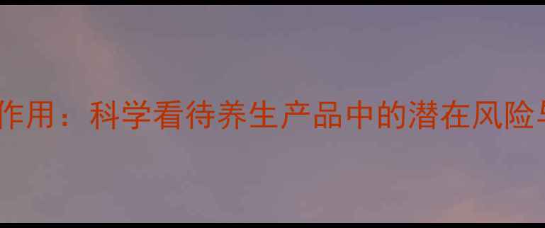 图片 无敌胶囊副作用：科学看待养生产品中的潜在风险与应对指南2