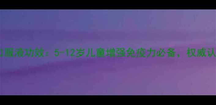 图片 无限极儿童口服液功效：5-12岁儿童增强免疫力必备，权威认证+科学配方