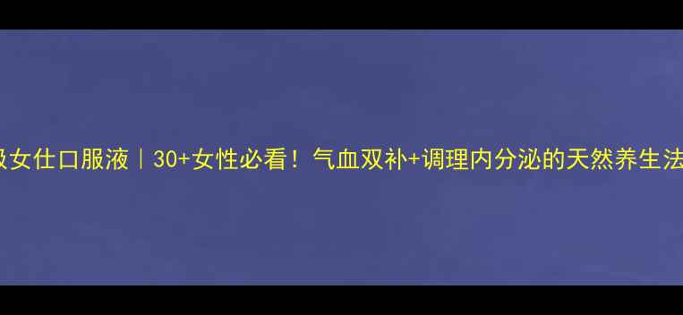 图片 无限极女仕口服液｜30+女性必看！气血双补+调理内分泌的天然养生法宝！2
