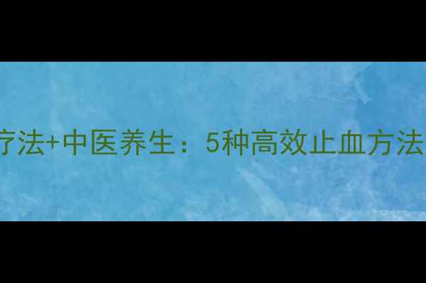 图片 日常预防+自然疗法+中医养生：5种高效止血方法，守护全家健康