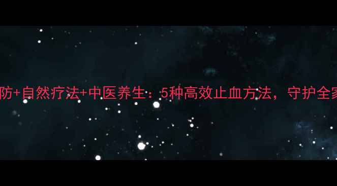 图片 日常预防+自然疗法+中医养生：5种高效止血方法，守护全家健康1